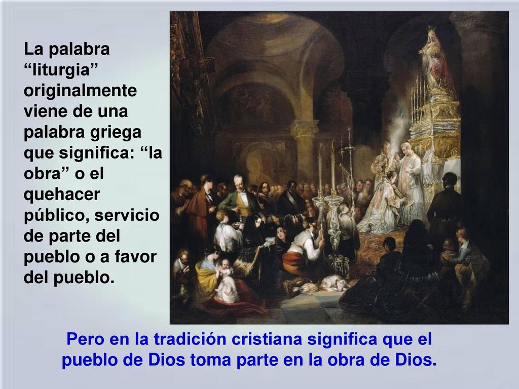 La palabra liturgia originalmente viene de una palabra griega que significa: la obra o el quehacer público, servicio de parte del pueblo o a favor del pueblo.