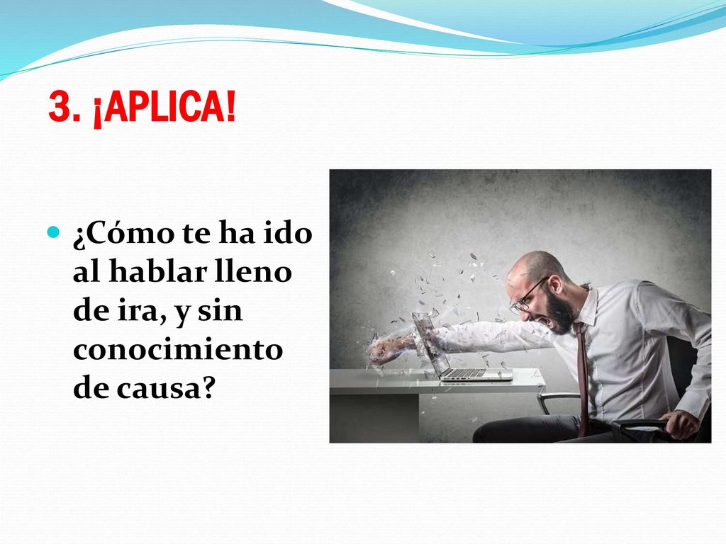 3. ¡APLICA! ¿Cómo te ha ido al hablar lleno de ira, y sin conocimiento de causa