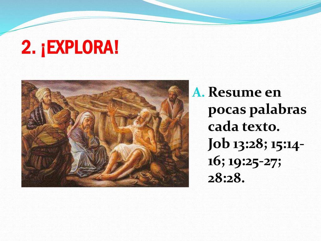 2. ¡EXPLORA! Resume en pocas palabras cada texto. Job 13:28; 15:14-16; 19:25-27; 28:28.