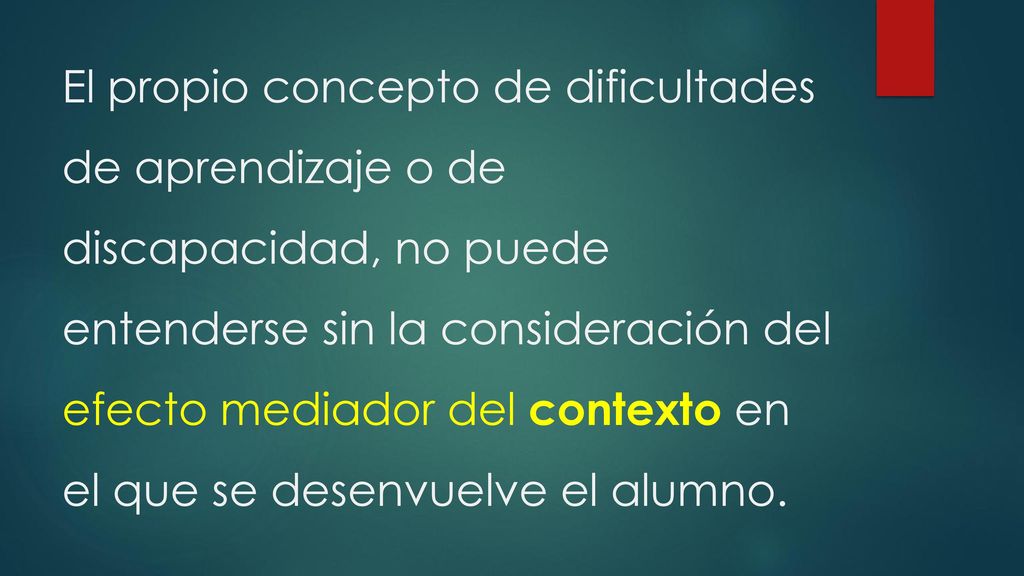 El propio concepto de dificultades de aprendizaje o de discapacidad, no puede entenderse sin la consideración del efecto mediador del contexto en el que se desenvuelve el alumno.