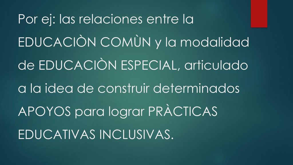Por ej: las relaciones entre la EDUCACIÒN COMÙN y la modalidad de EDUCACIÒN ESPECIAL, articulado a la idea de construir determinados APOYOS para lograr PRÀCTICAS EDUCATIVAS INCLUSIVAS.