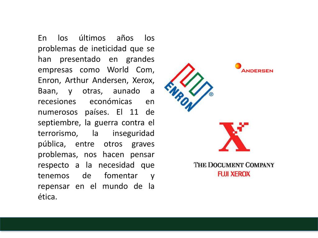 En los últimos años los problemas de ineticidad que se han presentado en grandes empresas como World Com, Enron, Arthur Andersen, Xerox, Baan, y otras, aunado a recesiones económicas en numerosos países.