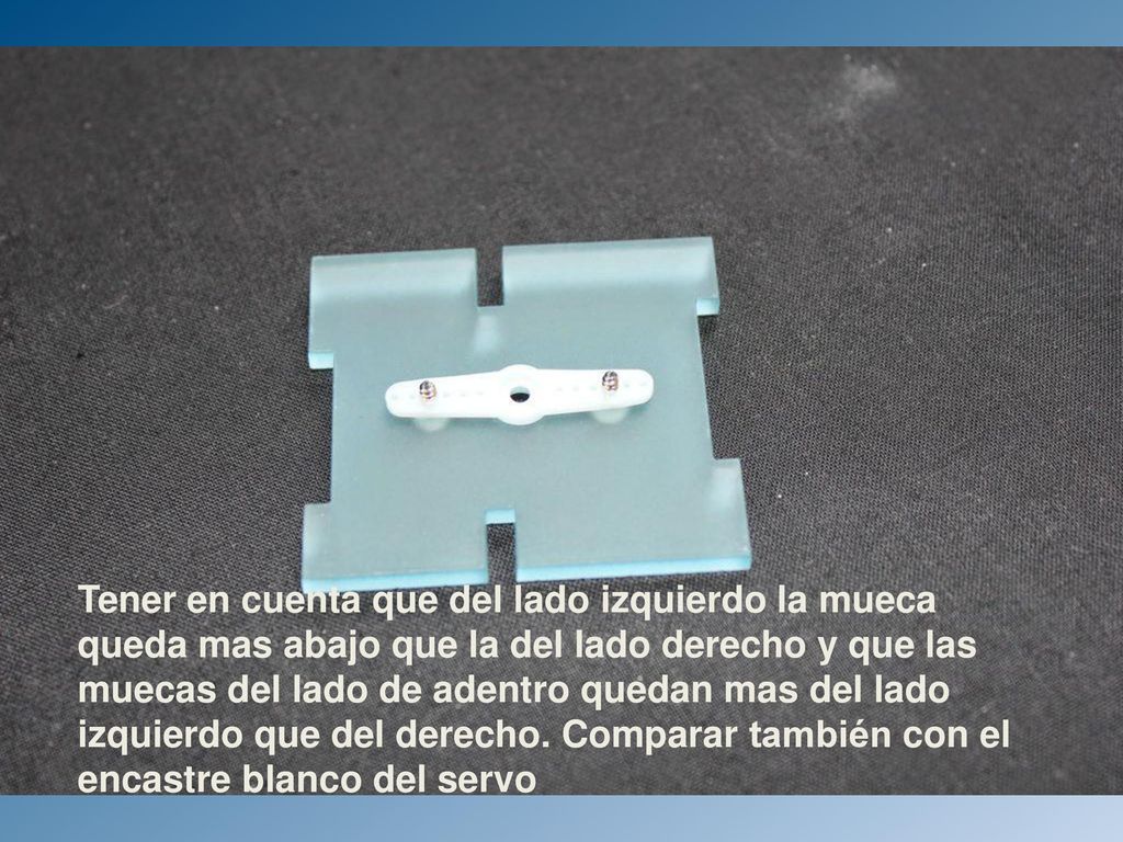 Tener en cuenta que del lado izquierdo la mueca queda mas abajo que la del lado derecho y que las muecas del lado de adentro quedan mas del lado izquierdo que del derecho. Comparar también con en encastre blanco del servo