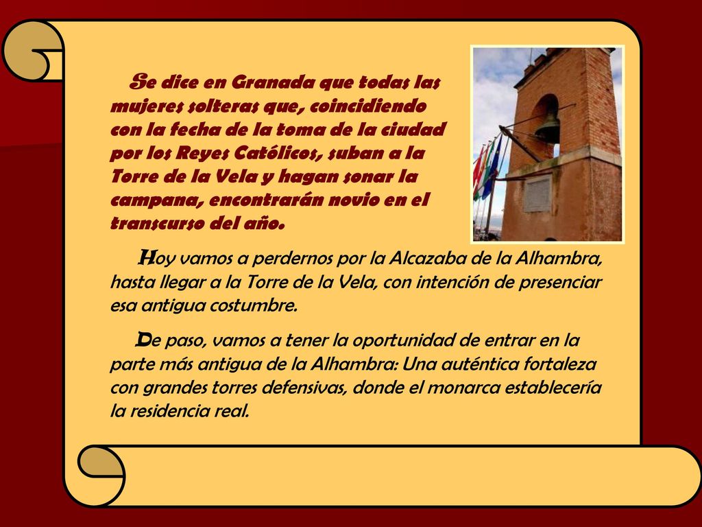 Se dice en Granada que todas las mujeres solteras que, coincidiendo con la fecha de la toma de la ciudad por los Reyes Católicos, suban a la Torre de la Vela y hagan sonar la campana, encontrarán novio en el transcurso del año.