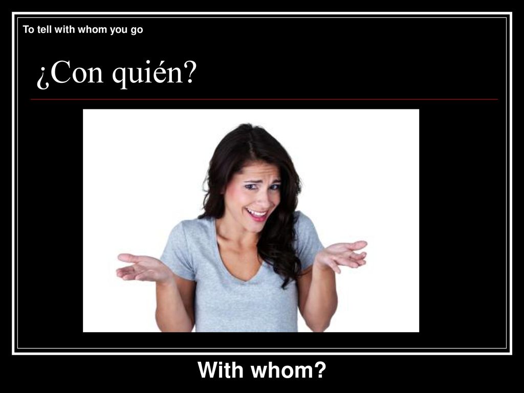 To tell with whom you go ¿Con quién With whom