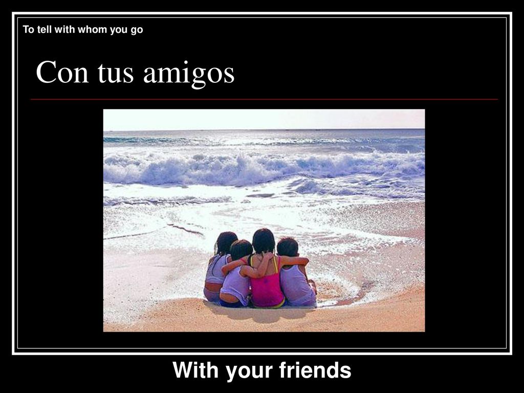 To tell with whom you go Con tus amigos With your friends