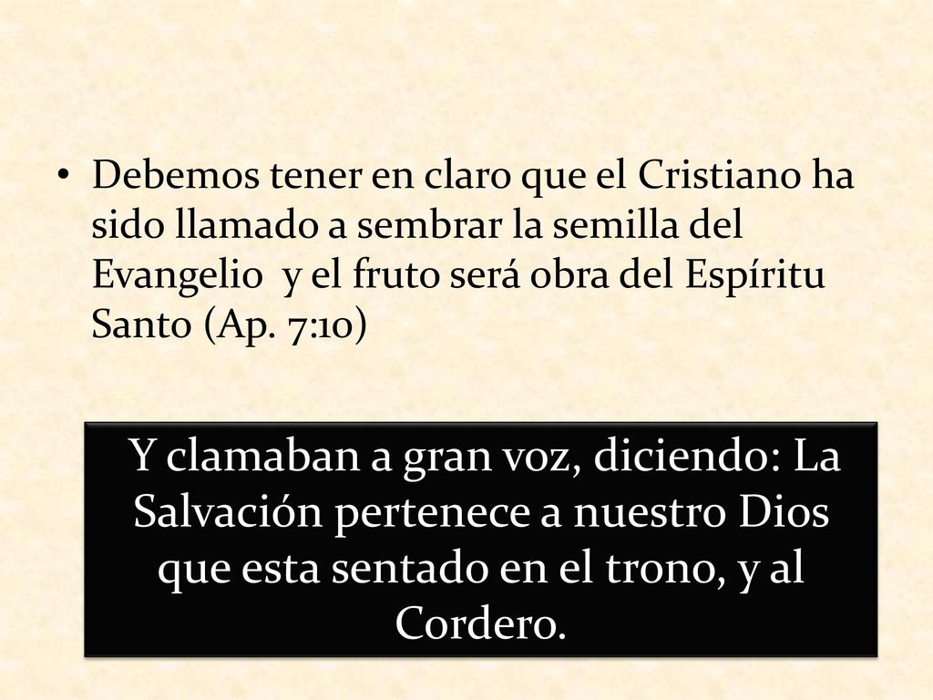 Debemos tener en claro que el Cristiano ha sido llamado a sembrar la semilla del Evangelio y el fruto será obra del Espíritu Santo (Ap. 7:10)