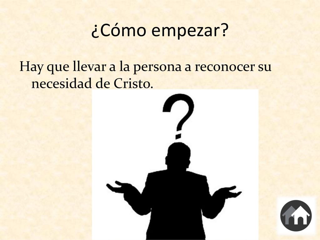 ¿Cómo empezar Hay que llevar a la persona a reconocer su necesidad de Cristo.