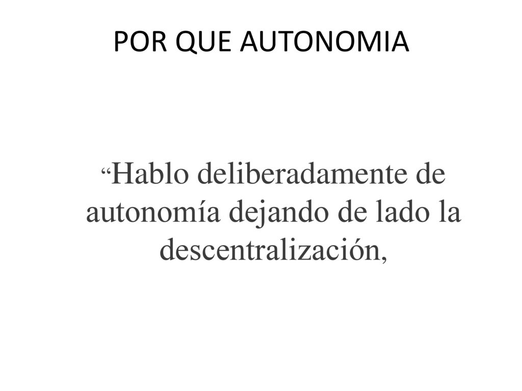 POR QUE AUTONOMIA Hablo deliberadamente de autonomía dejando de lado la descentralización,
