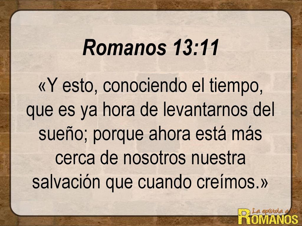 Romanos 13:11 «Y esto, conociendo el tiempo, que es ya hora de levantarnos del sueño; porque ahora está más cerca de nosotros nuestra salvación que cuando creímos.»