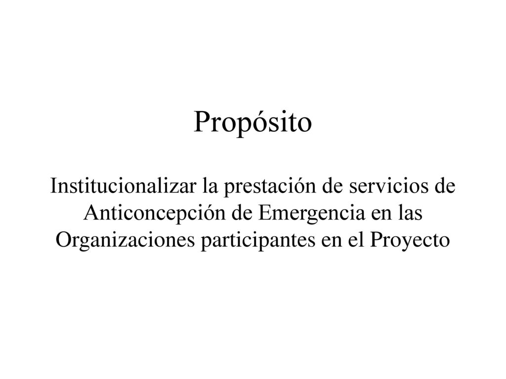 Propósito Institucionalizar la prestación de servicios de Anticoncepción de Emergencia en las Organizaciones participantes en el Proyecto.