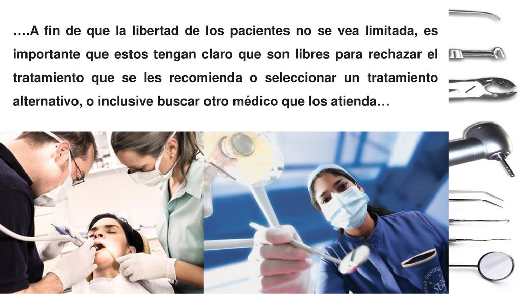 ….A fin de que la libertad de los pacientes no se vea limitada, es importante que estos tengan claro que son libres para rechazar el tratamiento que se les recomienda o seleccionar un tratamiento alternativo, o inclusive buscar otro médico que los atienda…