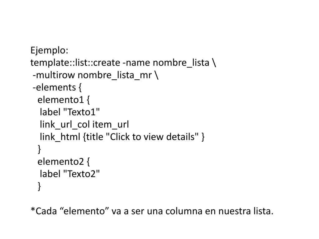 Ejemplo: template::list::create -name nombre_lista \ -multirow nombre_lista_mr \ -elements { elemento1 {
