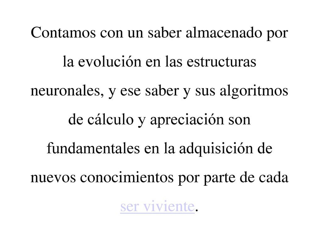 Contamos con un saber almacenado por la evolución en las estructuras neuronales, y ese saber y sus algoritmos de cálculo y apreciación son fundamentales en la adquisición de nuevos conocimientos por parte de cada ser viviente.
