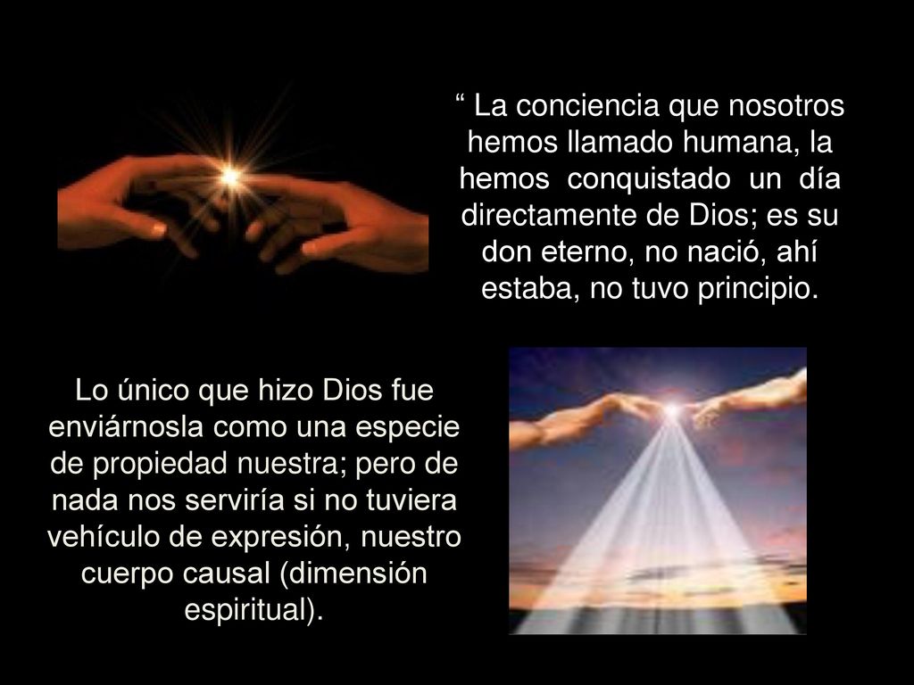 La conciencia que nosotros hemos llamado humana, la hemos conquistado un día directamente de Dios; es su don eterno, no nació, ahí estaba, no tuvo principio.
