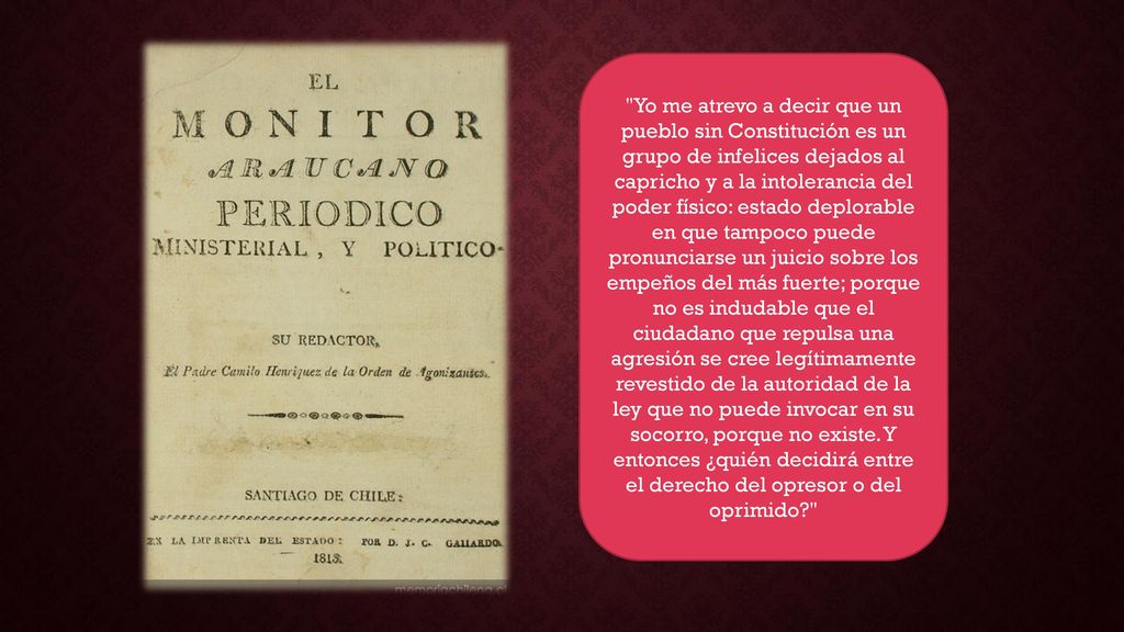Yo me atrevo a decir que un pueblo sin Constitución es un grupo de infelices dejados al capricho y a la intolerancia del poder físico: estado deplorable en que tampoco puede pronunciarse un juicio sobre los empeños del más fuerte; porque no es indudable que el ciudadano que repulsa una agresión se cree legítimamente revestido de la autoridad de la ley que no puede invocar en su socorro, porque no existe.