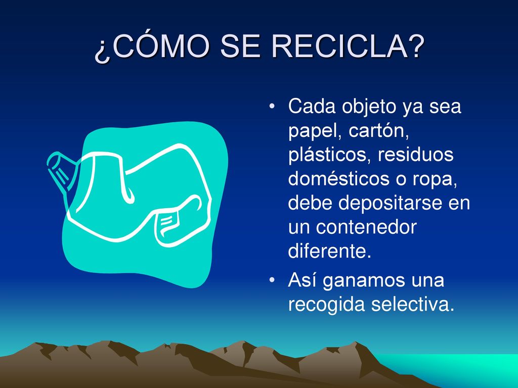 ¿CÓMO SE RECICLA Cada objeto ya sea papel, cartón, plásticos, residuos domésticos o ropa, debe depositarse en un contenedor diferente.