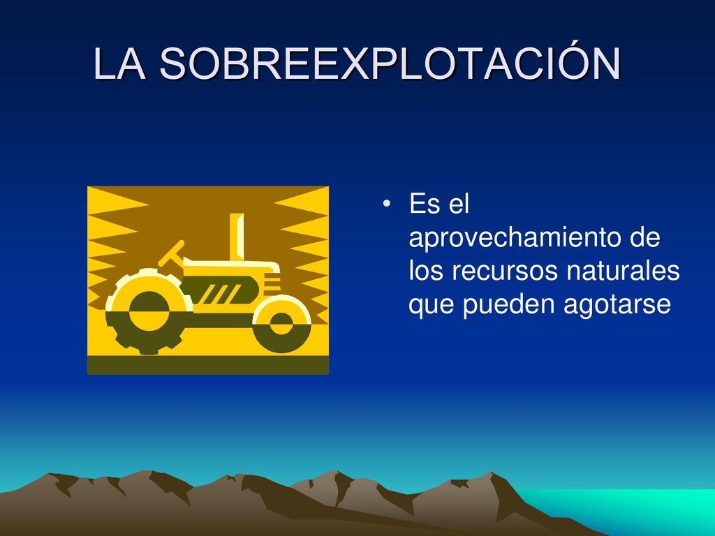 LA SOBREEXPLOTACIÓN Es el aprovechamiento de los recursos naturales que pueden agotarse