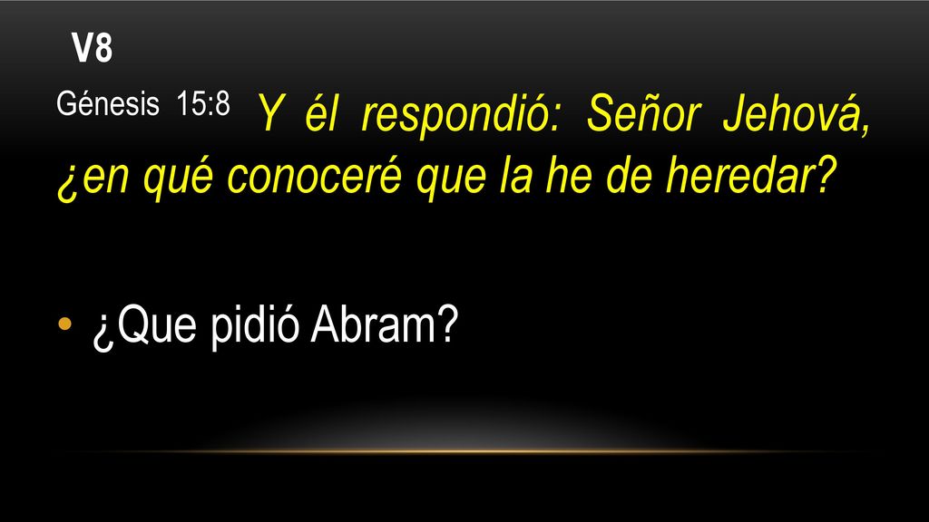 V8 Génesis 15:8 Y él respondió: Señor Jehová, ¿en qué conoceré que la he de heredar.