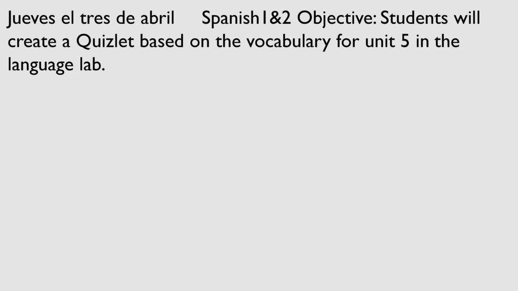 Jueves el tres de abril Spanish1&2 Objective: Students will create a Quizlet based on the vocabulary for unit 5 in the language lab.
