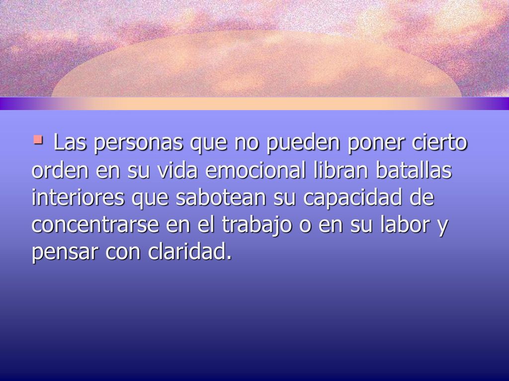 Las personas que no pueden poner cierto orden en su vida emocional libran batallas interiores que sabotean su capacidad de concentrarse en el trabajo o en su labor y pensar con claridad.