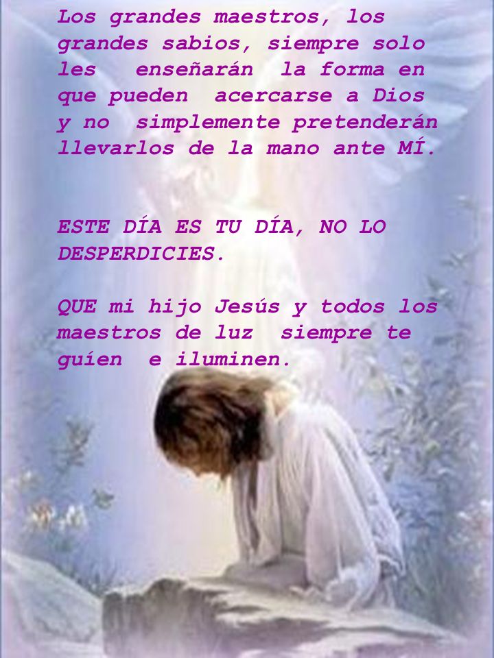 Los grandes maestros, los grandes sabios, siempre solo les enseñarán la forma en que pueden acercarse a Dios y no simplemente pretenderán llevarlos de la mano ante MÍ.