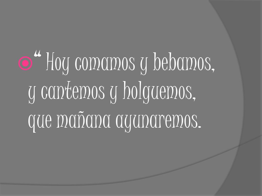 Hoy comamos y bebamos, y cantemos y holguemos, que mañana ayunaremos.