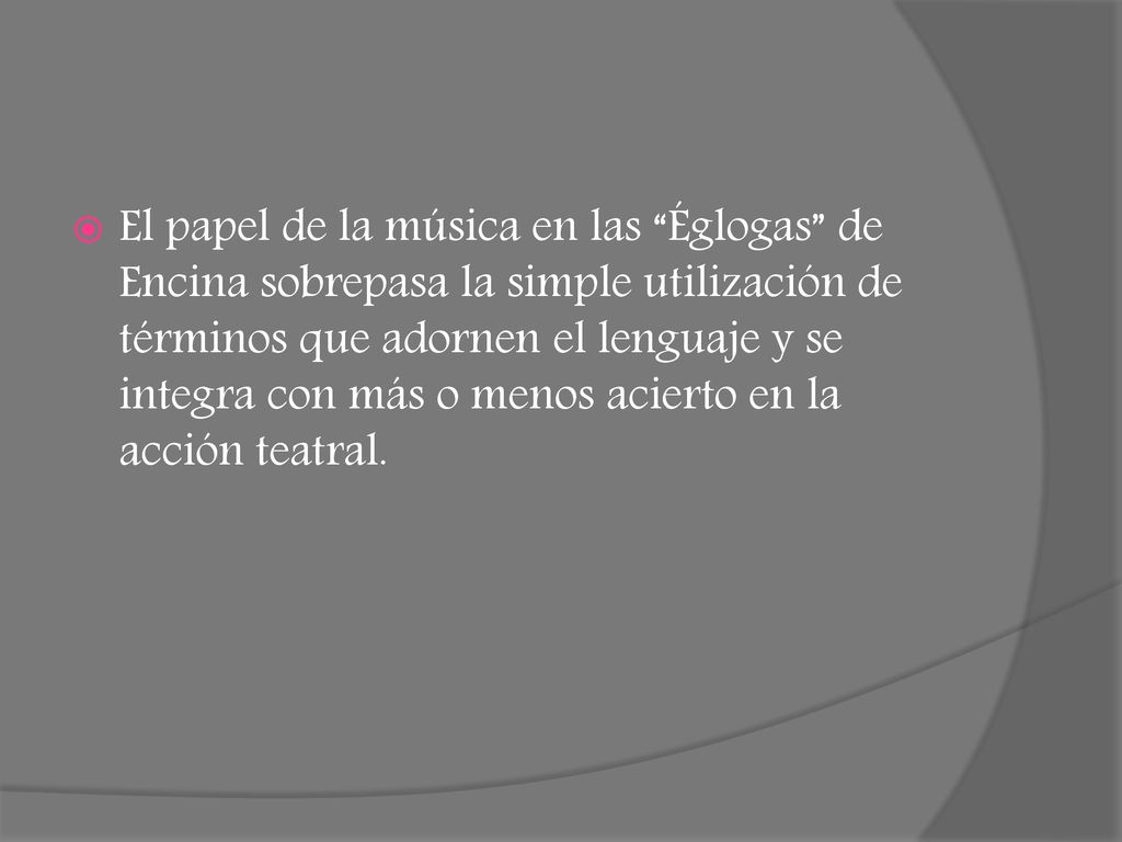 El papel de la música en las Églogas de Encina sobrepasa la simple utilización de términos que adornen el lenguaje y se integra con más o menos acierto en la acción teatral.