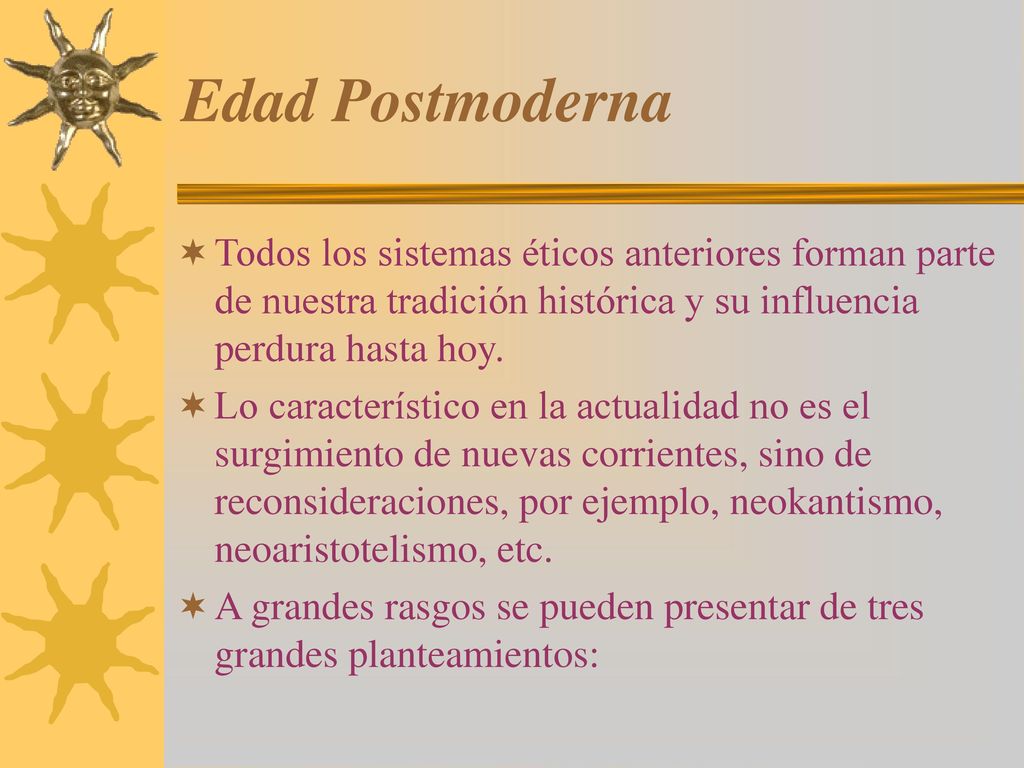 Edad Postmoderna Todos los sistemas éticos anteriores forman parte de nuestra tradición histórica y su influencia perdura hasta hoy.