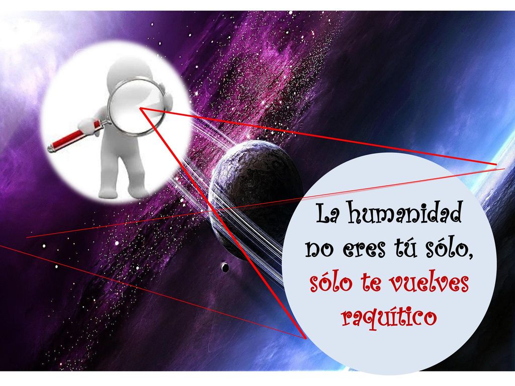 La humanidad no eres tú sólo, sólo te vuelves raquítico