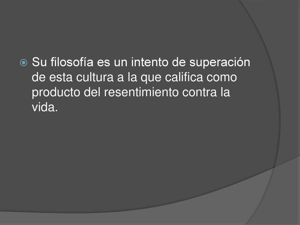 Su filosofía es un intento de superación de esta cultura a la que califica como producto del resentimiento contra la vida.