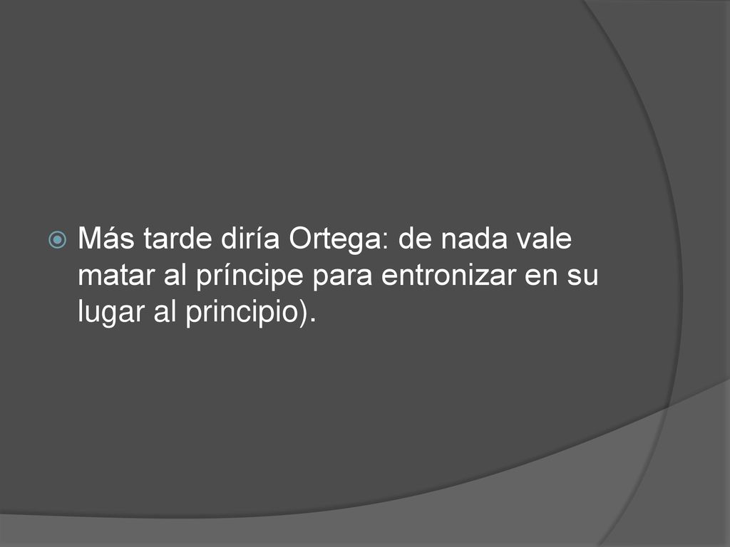 Más tarde diría Ortega: de nada vale matar al príncipe para entronizar en su lugar al principio).