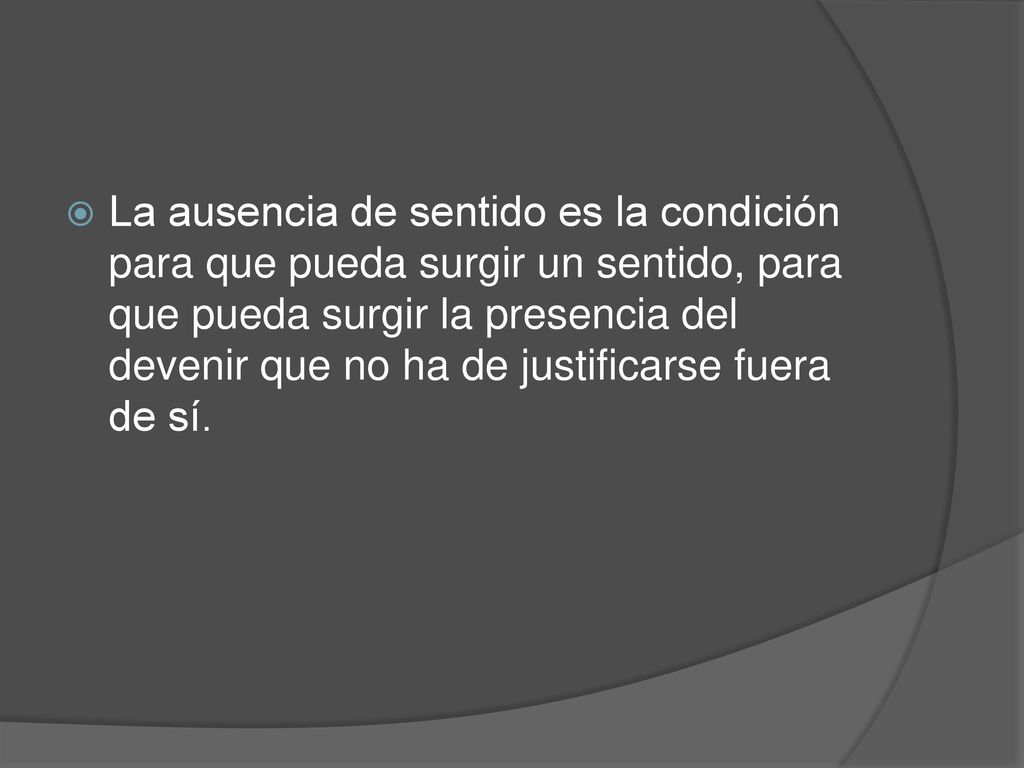 La ausencia de sentido es la condición para que pueda surgir un sentido, para que pueda surgir la presencia del devenir que no ha de justificarse fuera de sí.