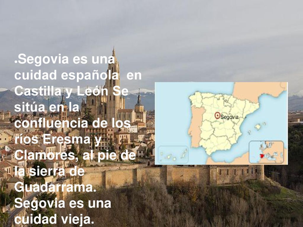 Segovia es una cuidad española en Castilla y León Se sitúa en la confluencia de los ríos Eresma y Clamores, al pie de la sierra de Guadarrama.
