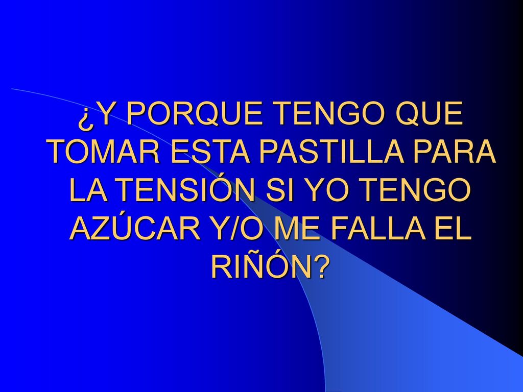 ¿Y PORQUE TENGO QUE TOMAR ESTA PASTILLA PARA LA TENSIÓN SI YO TENGO AZÚCAR Y/O ME FALLA EL RIÑÓN