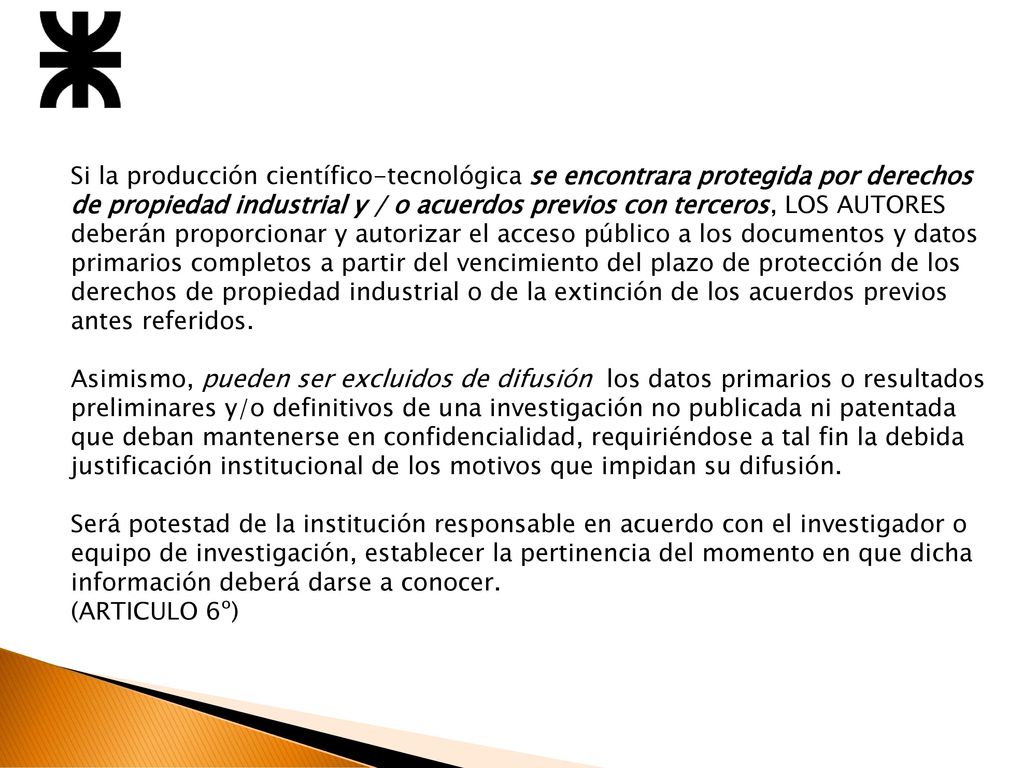 Si la producción científico-tecnológica se encontrara protegida por derechos de propiedad industrial y / o acuerdos previos con terceros, LOS AUTORES deberán proporcionar y autorizar el acceso público a los documentos y datos primarios completos a partir del vencimiento del plazo de protección de los derechos de propiedad industrial o de la extinción de los acuerdos previos antes referidos.