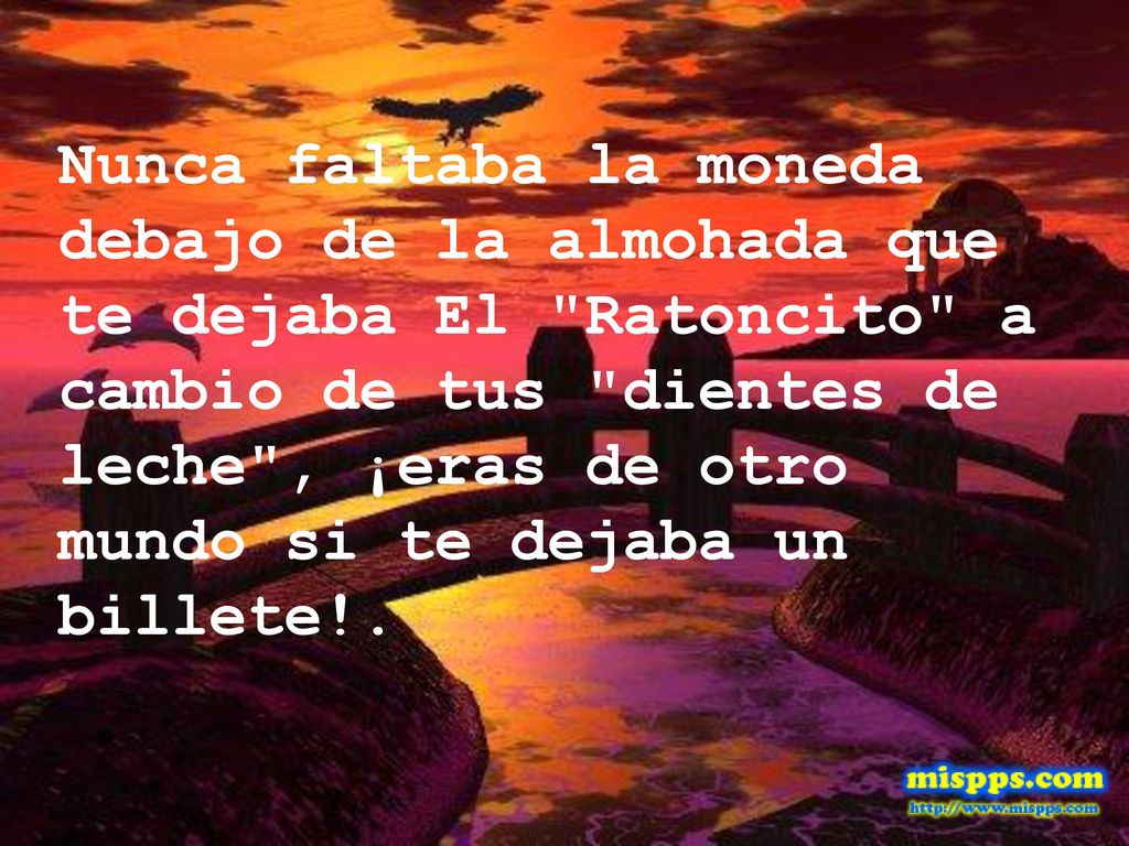 Nunca faltaba la moneda debajo de la almohada que te dejaba El Ratoncito a cambio de tus dientes de leche , ¡eras de otro mundo si te dejaba un billete!.