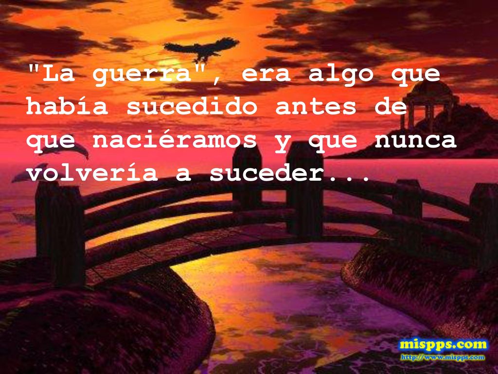 La guerra , era algo que había sucedido antes de que naciéramos y que nunca volvería a suceder...