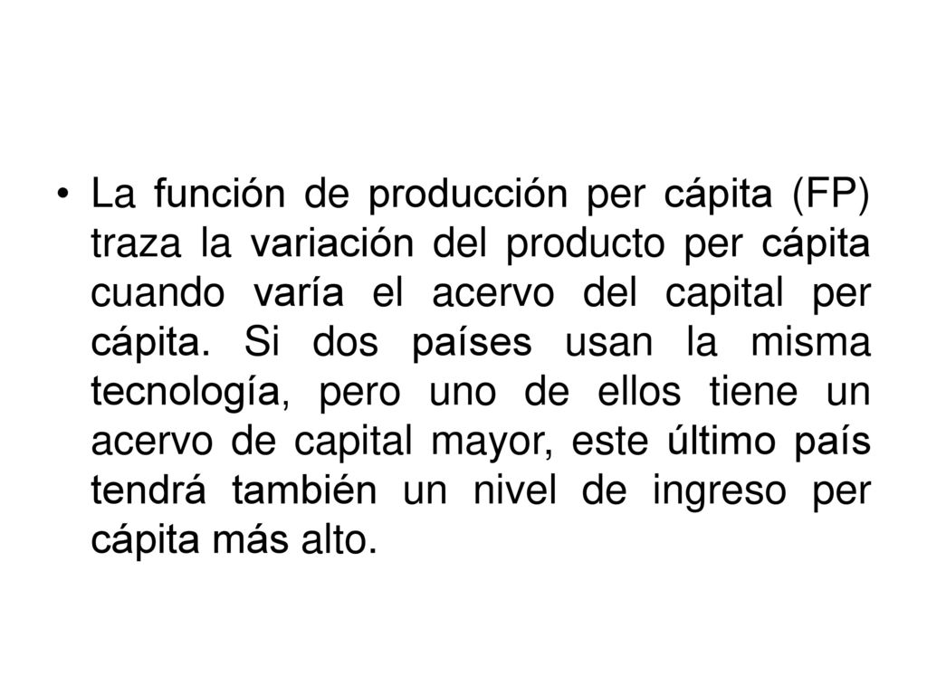 La función de producción per cápita (FP) traza la variación del producto per cápita cuando varía el acervo del capital per cápita.