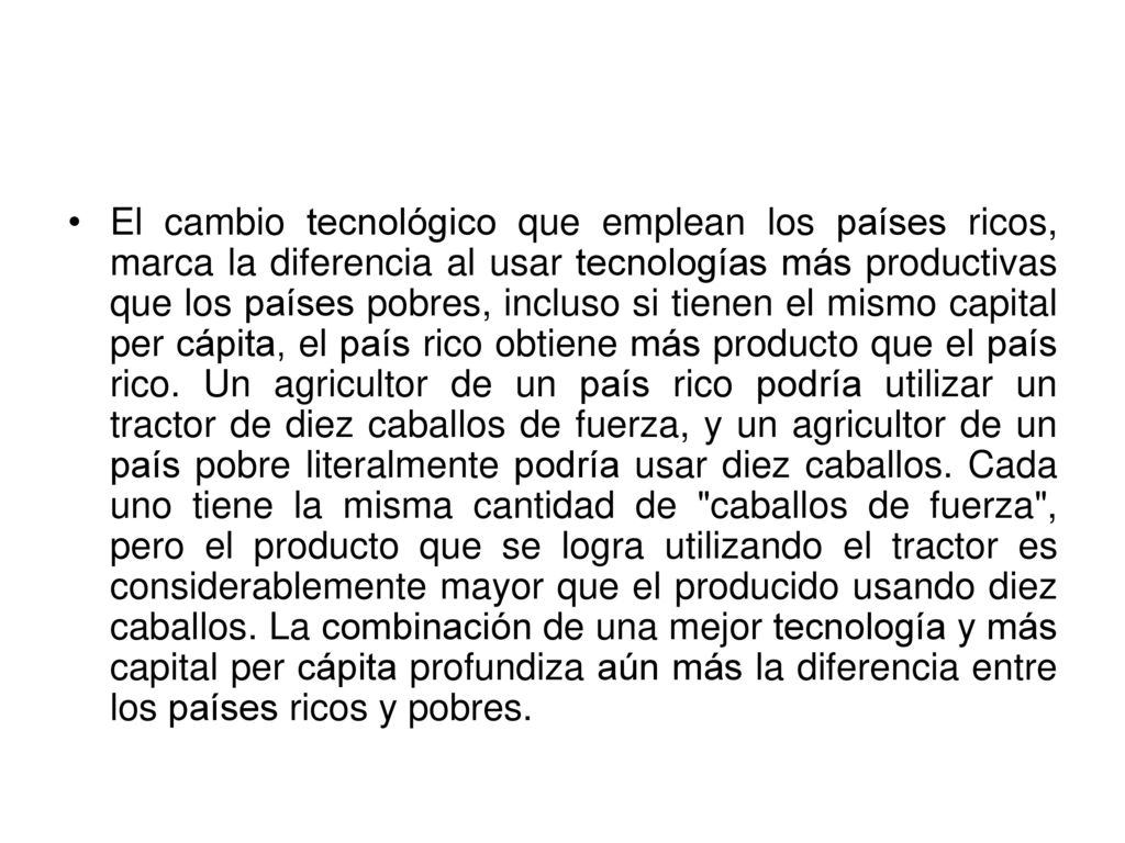 El cambio tecnológico que emplean los países ricos, marca la diferencia al usar tecnologías más productivas que los países pobres, incluso si tienen el mismo capital per cápita, el país rico obtiene más producto que el país rico.