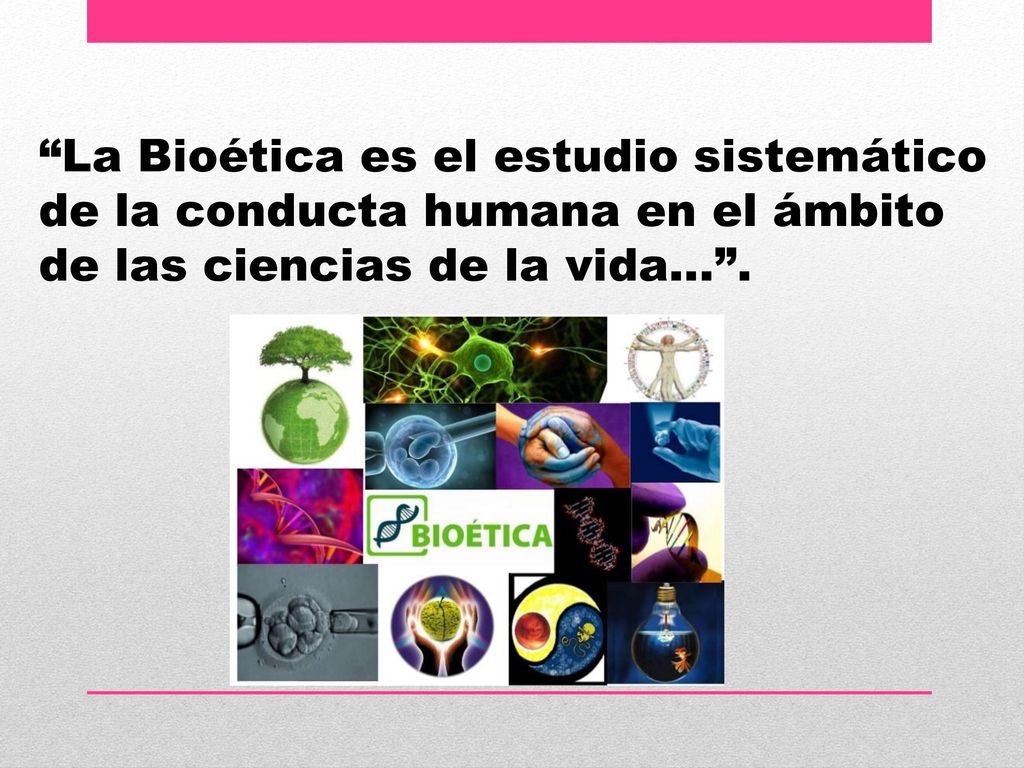 La Bioética es el estudio sistemático de la conducta humana en el ámbito de las ciencias de la vida… .