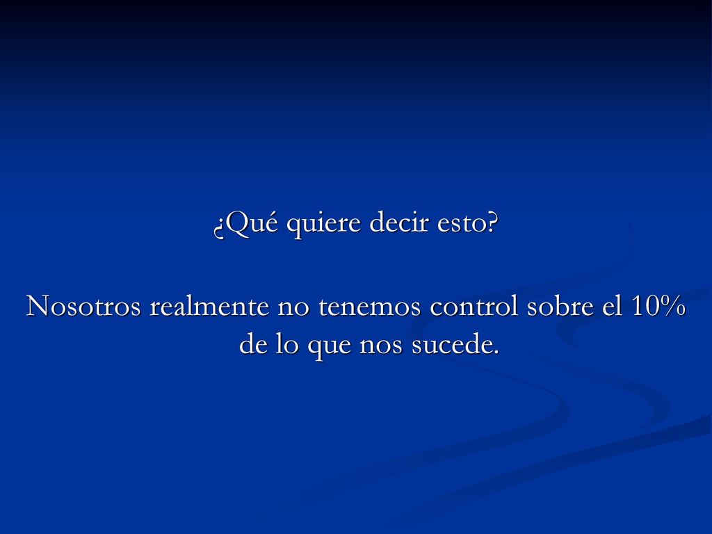 ¿Qué quiere decir esto Nosotros realmente no tenemos control sobre el 10% de lo que nos sucede.