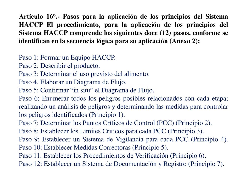 Artículo 16°.- Pasos para la aplicación de los principios del Sistema HACCP El procedimiento, para la aplicación de los principios del Sistema HACCP comprende los siguientes doce (12) pasos, conforme se identifican en la secuencia lógica para su aplicación (Anexo 2):