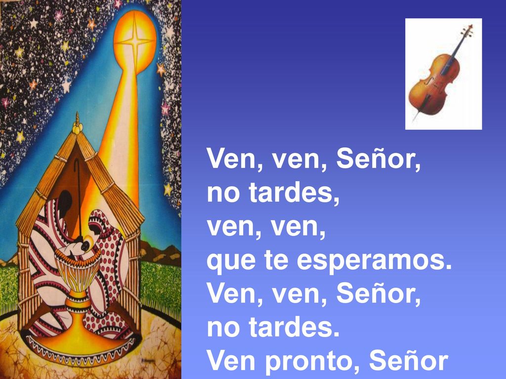 Ven, ven, Señor, no tardes, ven, ven, que te esperamos. no tardes. Ven pronto, Señor