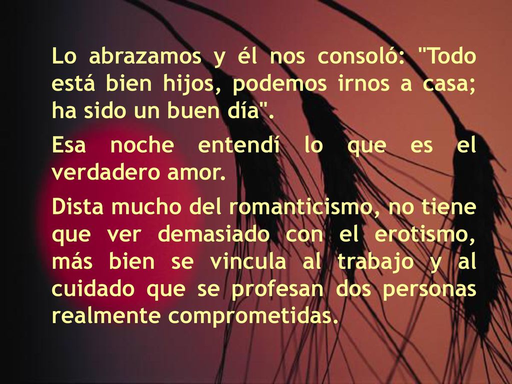Lo abrazamos y él nos consoló: Todo está bien hijos, podemos irnos a casa; ha sido un buen día .