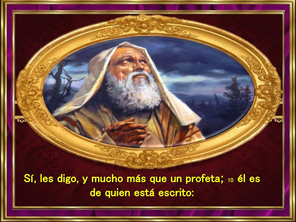 Sí, les digo, y mucho más que un profeta; 10 él es de quien está escrito: