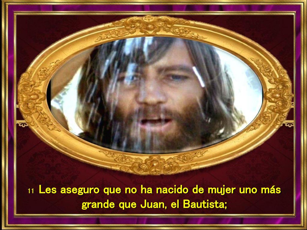 11 Les aseguro que no ha nacido de mujer uno más grande que Juan, el Bautista;