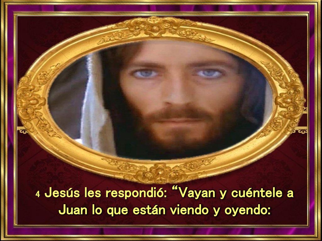4 Jesús les respondió: Vayan y cuéntele a Juan lo que están viendo y oyendo: