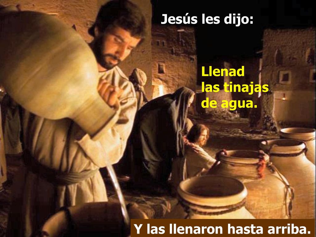 Jesús les dijo: Llenad las tinajas de agua. Y las llenaron hasta arriba.