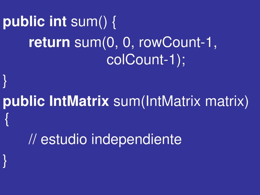 public int sum() { return sum(0, 0, rowCount-1, colCount-1); } public IntMatrix sum(IntMatrix matrix) {